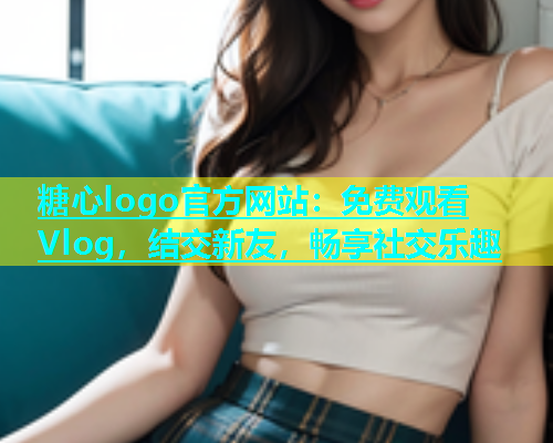 糖心logo官方网站：免费观看Vlog，结交新友，畅享社交乐趣  第1张