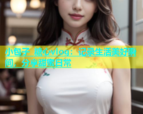 小包子 糖心vlog：记录生活美好瞬间，分享甜蜜日常  第1张