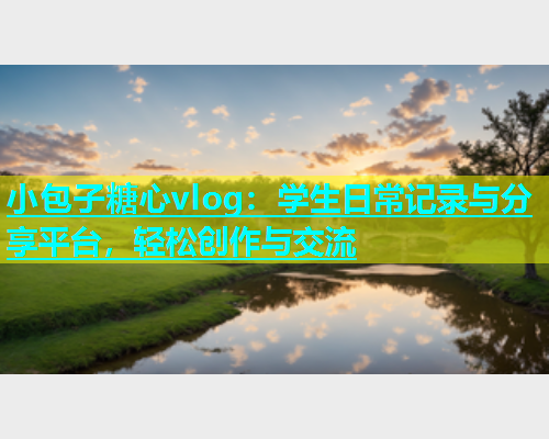 小包子糖心vlog：学生日常记录与分享平台，轻松创作与交流  第1张
