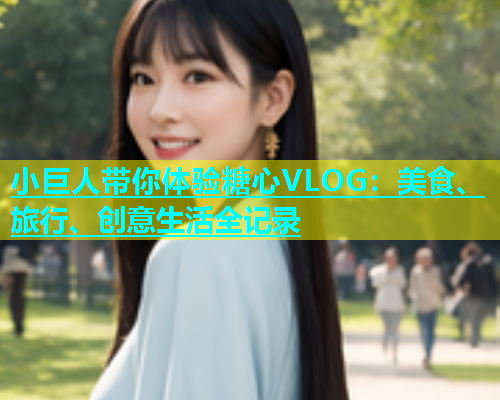 小巨人带你体验糖心VLOG：美食、旅行、创意生活全记录  第1张