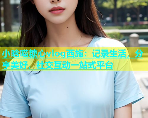 小晗喵糖心vlog西施：记录生活，分享美好，社交互动一站式平台  第1张