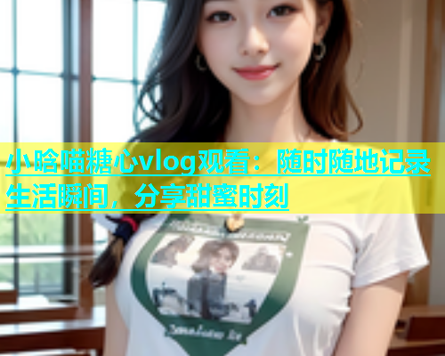 小晗喵糖心vlog观看：随时随地记录生活瞬间，分享甜蜜时刻  第1张
