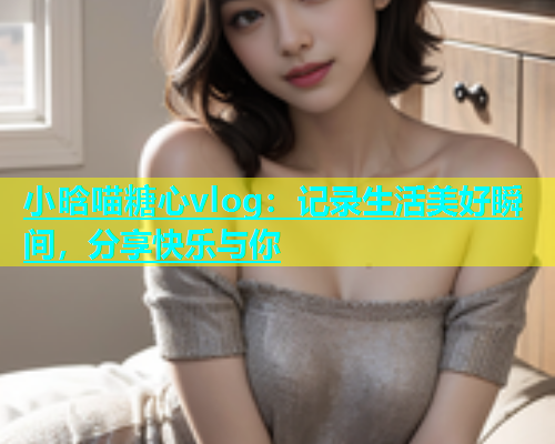 小晗喵糖心vlog：记录生活美好瞬间，分享快乐与你  第1张