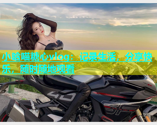 小晗喵糖心vlog：记录生活，分享快乐，随时随地观看  第1张