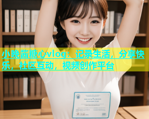 小晚酱糖心vlog：记录生活，分享快乐，社区互动，视频创作平台  第1张