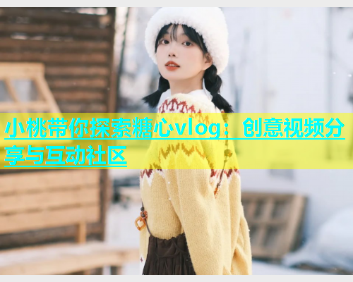 小桃带你探索糖心vlog：创意视频分享与互动社区  第1张