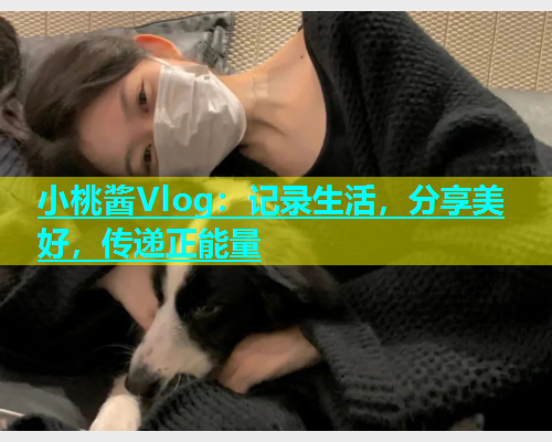 小桃酱Vlog：记录生活，分享美好，传递正能量  第1张