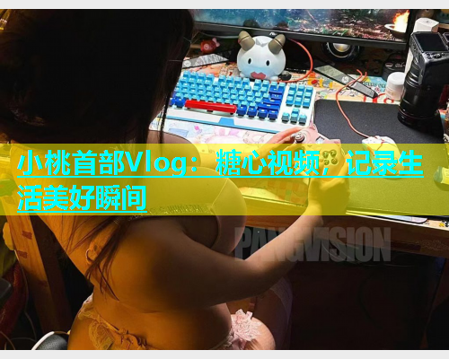 小桃首部Vlog：糖心视频，记录生活美好瞬间  第1张
