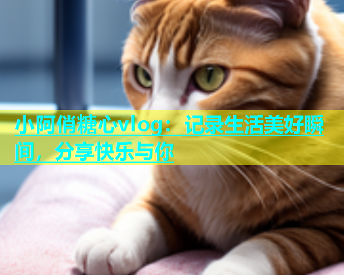 小阿俏糖心vlog：记录生活美好瞬间，分享快乐与你  第1张