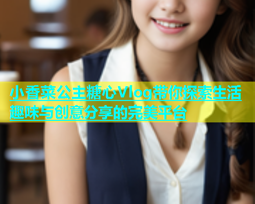 小香菜公主糖心Vlog带你探索生活趣味与创意分享的完美平台  第1张