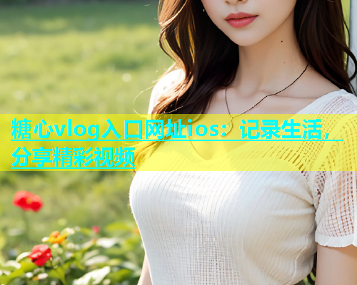 糖心vlog入口网址ios：记录生活，分享精彩视频  第1张