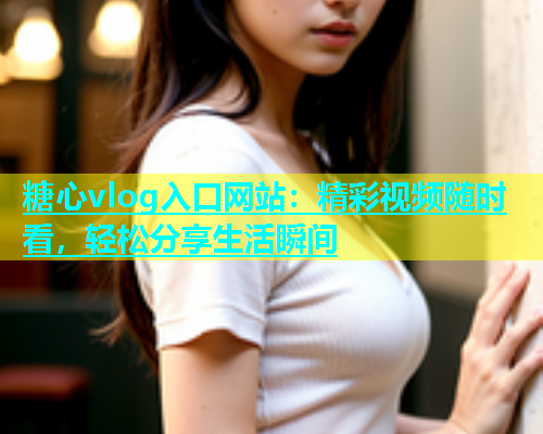 糖心vlog入口网站：精彩视频随时看，轻松分享生活瞬间  第1张