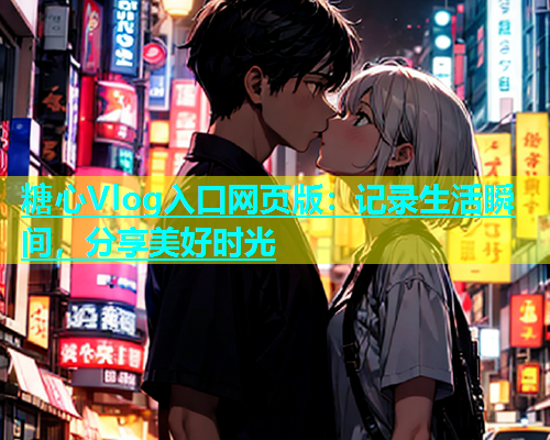 糖心Vlog入口网页版：记录生活瞬间，分享美好时光  第1张
