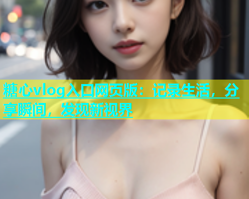 糖心vlog入口网页版：记录生活，分享瞬间，发现新视界  第1张