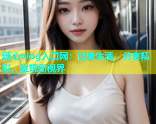 糖心vlog入口网：记录生活，分享精彩，发现新视界  第1张
