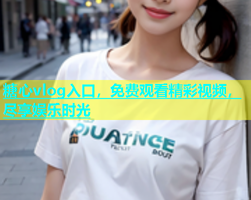 糖心vlog入口，免费观看精彩视频，尽享娱乐时光  第1张