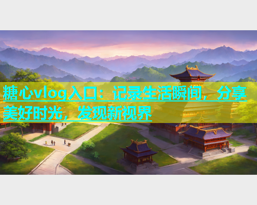 糖心vlog入口：记录生活瞬间，分享美好时光，发现新视界  第1张
