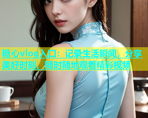 糖心vlog入口：记录生活瞬间，分享美好时刻，随时随地观看精彩视频  第1张