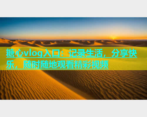 糖心vlog入口：记录生活，分享快乐，随时随地观看精彩视频  第1张