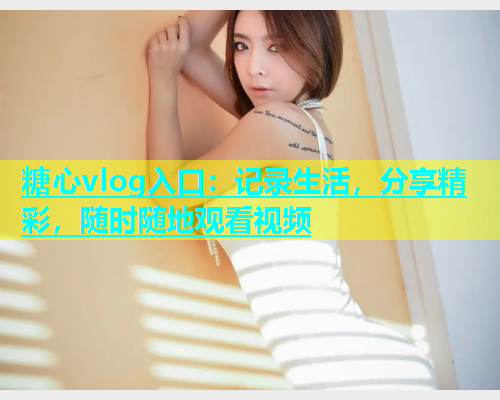 糖心vlog入口：记录生活，分享精彩，随时随地观看视频  第1张