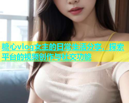 糖心vlog女主的日常生活分享，探索平台的视频创作与社交功能  第1张