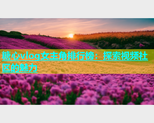 糖心vlog女主角排行榜：探索视频社区的魅力  第1张