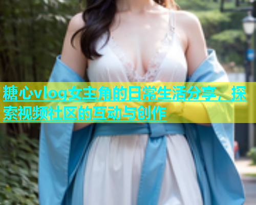 糖心vlog女主角的日常生活分享，探索视频社区的互动与创作  第1张