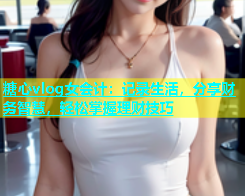 糖心vlog女会计：记录生活，分享财务智慧，轻松掌握理财技巧  第1张