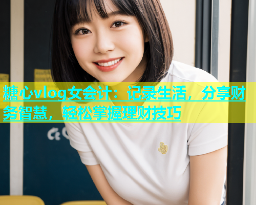 糖心vlog女会计：记录生活，分享财务智慧，轻松掌握理财技巧  第2张