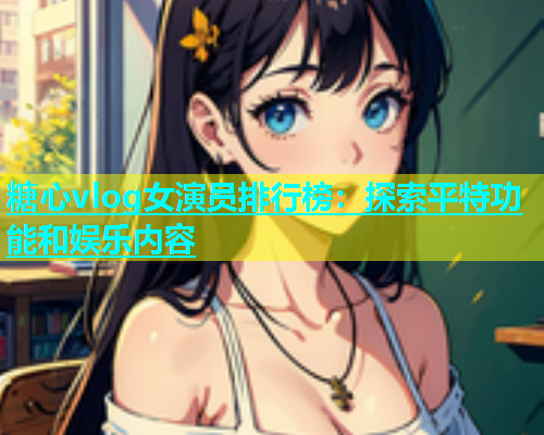 糖心vlog女演员排行榜：探索平特功能和娱乐内容  第2张