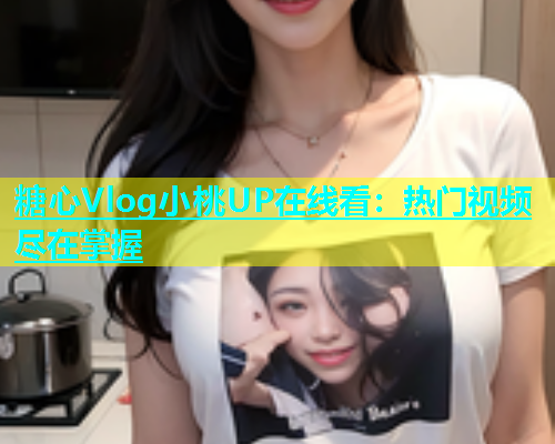 糖心Vlog小桃UP在线看：热门视频尽在掌握  第1张