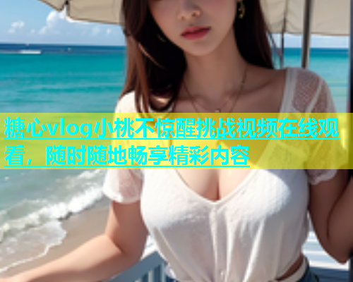 糖心vlog小桃不惊醒挑战视频在线观看，随时随地畅享精彩内容  第1张