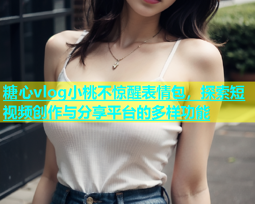 糖心vlog小桃不惊醒表情包，探索短视频创作与分享平台的多样功能  第1张