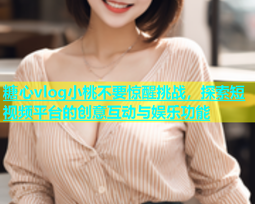 糖心vlog小桃不要惊醒挑战，探索短视频平台的创意互动与娱乐功能  第1张