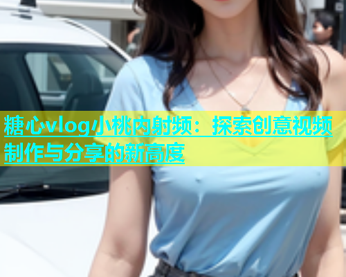 糖心vlog小桃内射频：探索创意视频制作与分享的新高度  第1张