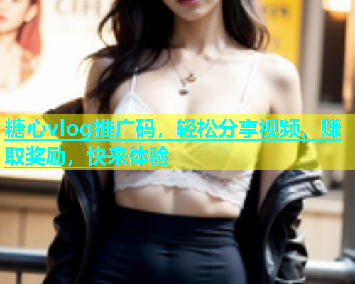 糖心vlog推广码，轻松分享视频，赚取奖励，快来体验  第1张