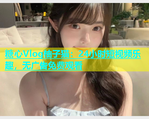 糖心Vlog柚子猫：24小时短视频乐趣，无广告免费观看  第1张