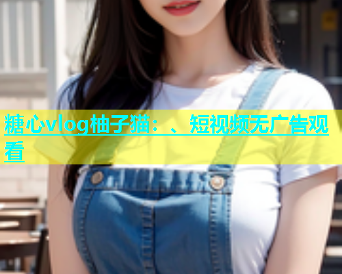 糖心vlog柚子猫：、短视频无广告观看  第2张