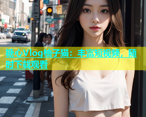 糖心Vlog柚子猫：丰富短视频，随时下载观看  第1张