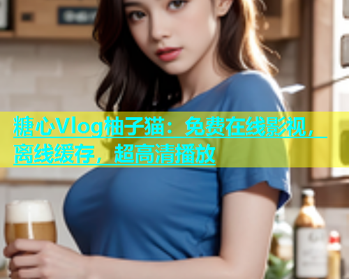 糖心Vlog柚子猫：免费在线影视，离线缓存，超高清播放  第1张