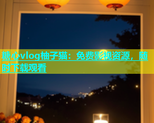 糖心vlog柚子猫：免费影视资源，随时下载观看  第1张