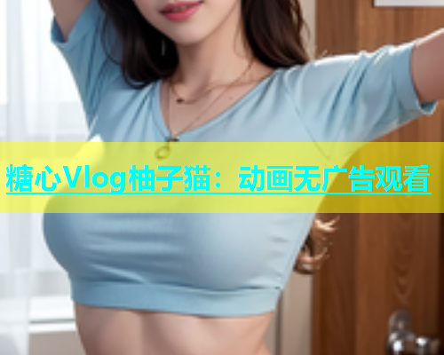 糖心Vlog柚子猫：动画无广告观看  第1张