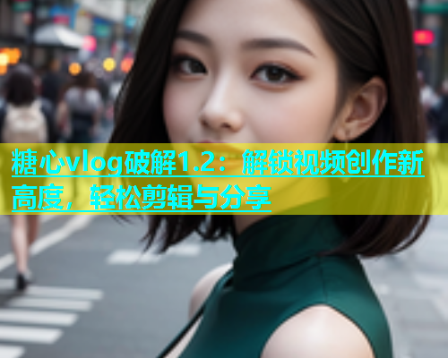 糖心vlog破解1.2：解锁视频创作新高度，轻松剪辑与分享  第1张
