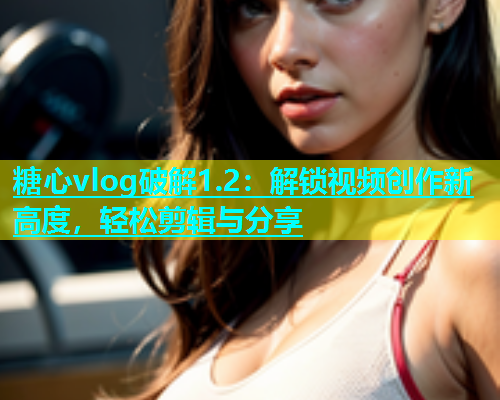 糖心vlog破解1.2：解锁视频创作新高度，轻松剪辑与分享  第2张