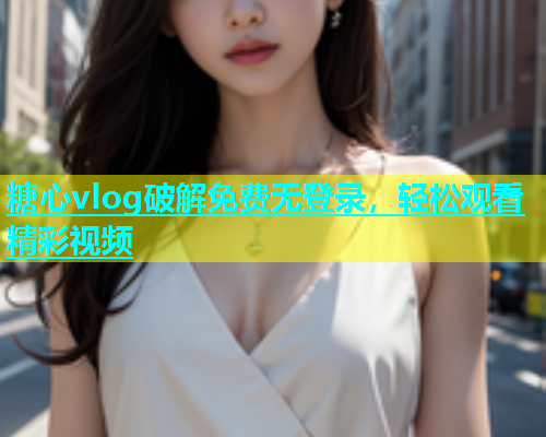 糖心vlog破解免费无登录，轻松观看精彩视频  第1张