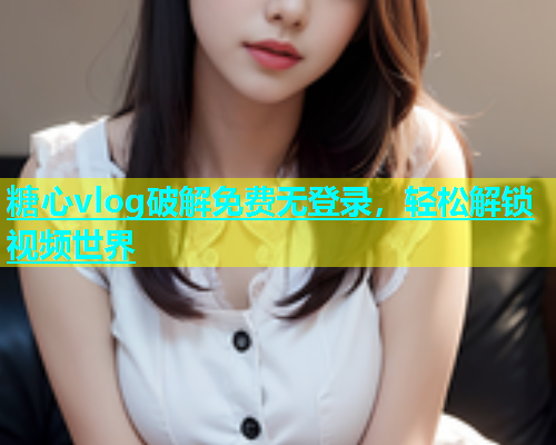 糖心vlog破解免费无登录，轻松解锁视频世界  第1张