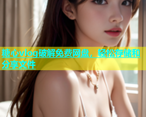 糖心vlog破解免费网盘，轻松存储和分享文件  第1张