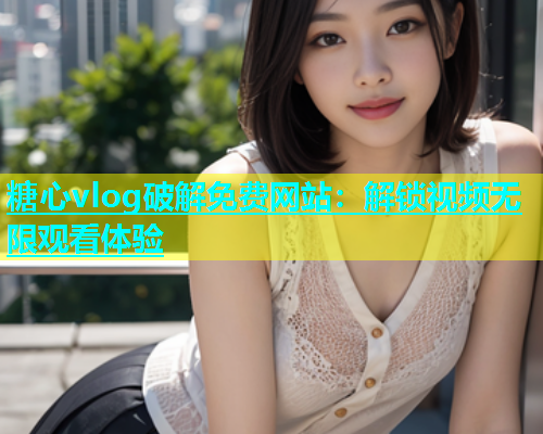 糖心vlog破解免费网站：解锁视频无限观看体验  第2张
