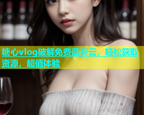糖心vlog破解免费蓝奏云，轻松获取资源，超值体验  第1张