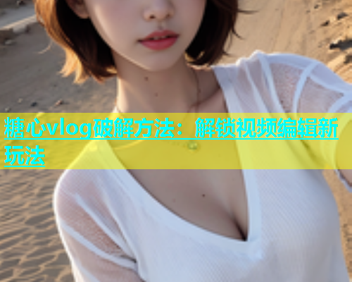 糖心vlog破解方法：解锁视频编辑新玩法  第1张